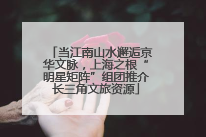 当江南山水邂逅京华文脉，上海之根“明星矩阵”组团推介长三角文旅资源