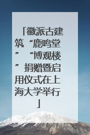 徽派古建筑“鹿鸣堂”“博观楼”捐赠暨启用仪式在上海大学举行
