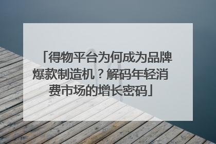 得物平台为何成为品牌爆款制造机？解码年轻消费市场的增长密码