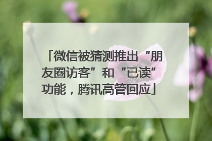 微信被猜测推出“朋友圈访客”和“已读”功能，腾讯高管回应