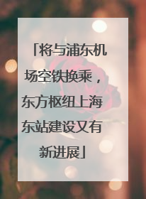 将与浦东机场空铁换乘，东方枢纽上海东站建设又有新进展