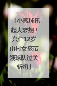 小篮球托起大梦想！兴仁12岁山村女孩带领球队过关斩将