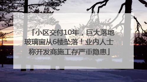 小区交付10年，巨大落地玻璃窗从6楼坠落！业内人士称开发商施工存严重隐患
