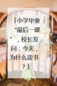 小学毕业“最后一课”，校长发问：今天，为什么读书？