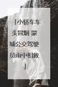 小轿车车头冒烟 蒙城公交驾驶员雨中相救