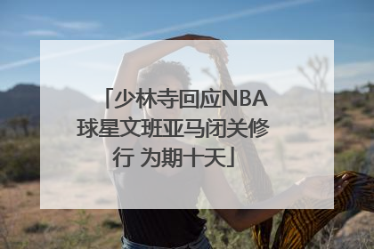 少林寺回应NBA球星文班亚马闭关修行 为期十天