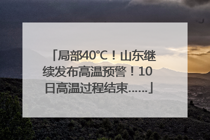 局部40℃！山东继续发布高温预警！10日高温过程结束……