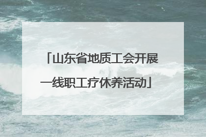 山东省地质工会开展一线职工疗休养活动