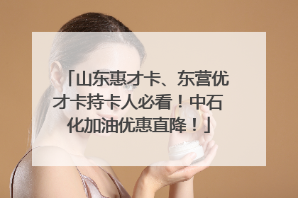山东惠才卡、东营优才卡持卡人必看！中石化加油优惠直降！