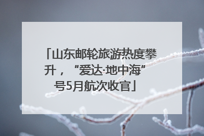 山东邮轮旅游热度攀升，“爱达·地中海”号5月航次收官
