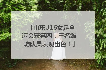 山东U16女足全运会获第四，三名潍坊队员表现出色！