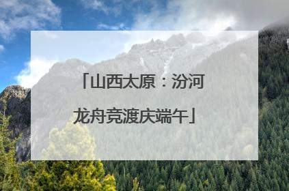 山西太原：汾河龙舟竞渡庆端午