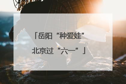岳阳“种爱娃” 北京过“六一”
