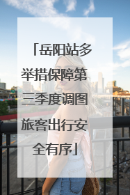 岳阳站多举措保障第三季度调图旅客出行安全有序