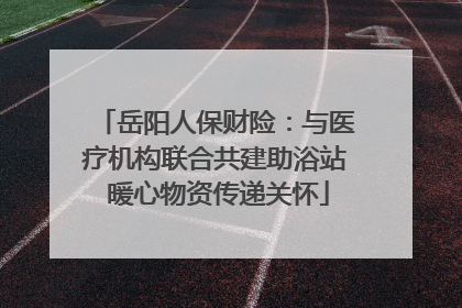岳阳人保财险：与医疗机构联合共建助浴站 暖心物资传递关怀