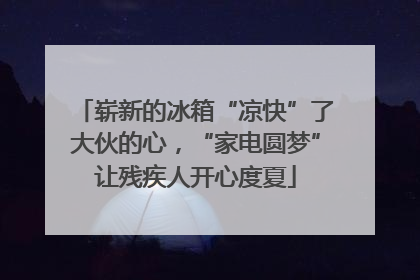 崭新的冰箱“凉快”了大伙的心，“家电圆梦”让残疾人开心度夏