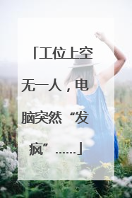 工位上空无一人，电脑突然“发疯”……