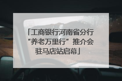 工商银行河南省分行“养老万里行”推介会 驻马店站启幕