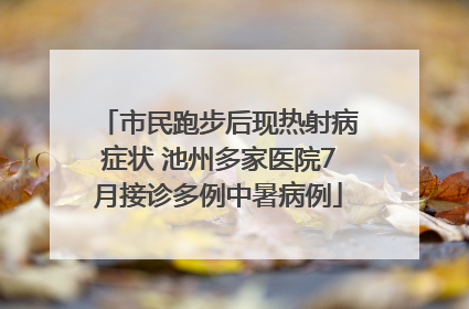 市民跑步后现热射病症状 池州多家医院7月接诊多例中暑病例