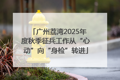 广州荔湾2025年度秋季征兵工作从“心动”向“身检”转进