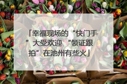 幸福现场的“快门手”大受欢迎 “领证跟拍”在池州有些火