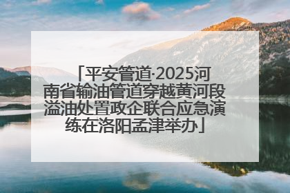 平安管道·2025河南省输油管道穿越黄河段溢油处置政企联合应急演练在洛阳孟津举办
