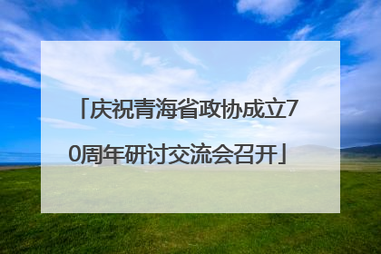 庆祝青海省政协成立70周年研讨交流会召开