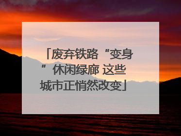 废弃铁路“变身”休闲绿廊 这些城市正悄然改变