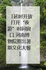 延时开放 打开“夜游”时间窗口 河南博物院推出暑期文化大餐