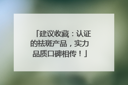 建议收藏：认证的祛斑产品，实力品质口碑相传！