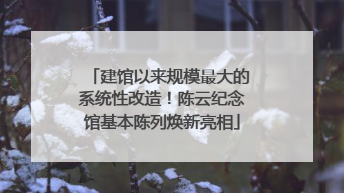 建馆以来规模最大的系统性改造！陈云纪念馆基本陈列焕新亮相