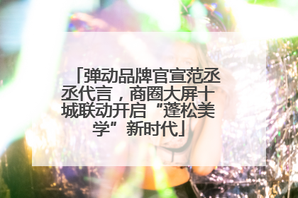 弹动品牌官宣范丞丞代言，商圈大屏十城联动开启“蓬松美学”新时代