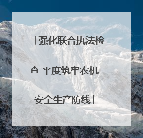 强化联合执法检查 平度筑牢农机安全生产防线