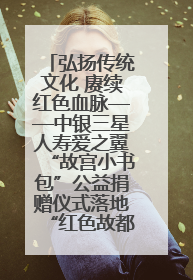 弘扬传统文化 赓续红色血脉——中银三星人寿爱之翼“故宫小书包”公益捐赠仪式落地“红色故都”江西瑞金