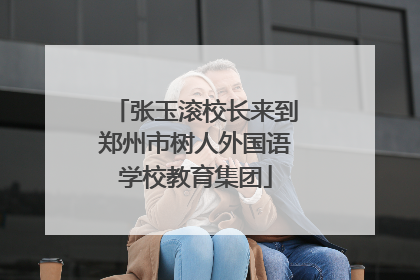 张玉滚校长来到郑州市树人外国语学校教育集团