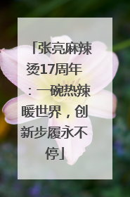 张亮麻辣烫17周年：一碗热辣暖世界，创新步履永不停