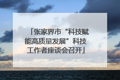 张家界市“科技赋能高质量发展”科技工作者座谈会召开