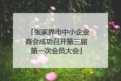 张家界市中小企业商会成功召开第三届第一次会员大会