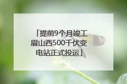 提前9个月竣工 眉山西500千伏变电站正式投运