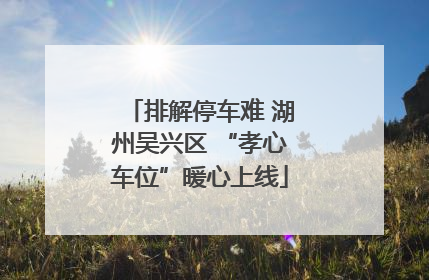 排解停车难 湖州吴兴区 “孝心车位”暖心上线