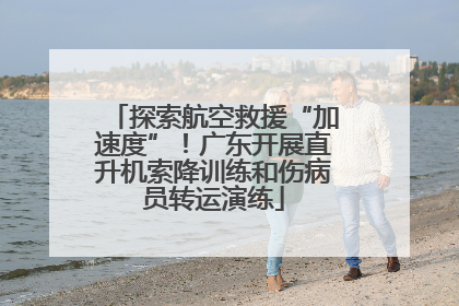 探索航空救援“加速度”！广东开展直升机索降训练和伤病员转运演练