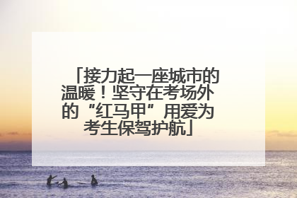 接力起一座城市的温暖！坚守在考场外的“红马甲”用爱为考生保驾护航