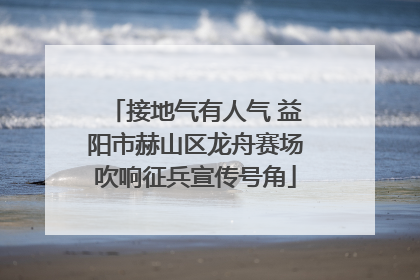 接地气有人气 益阳市赫山区龙舟赛场吹响征兵宣传号角