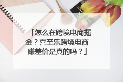 怎么在跨境电商掘金？喜至乐跨境电商赚差价是真的吗？