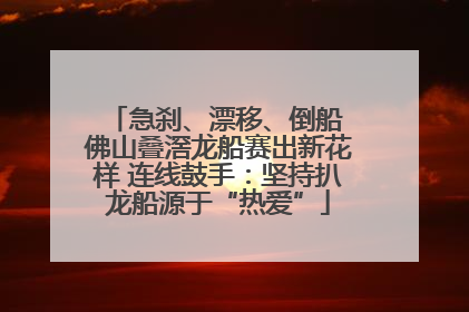 急刹、漂移、倒船 佛山叠滘龙船赛出新花样 连线鼓手：坚持扒龙船源于“热爱”