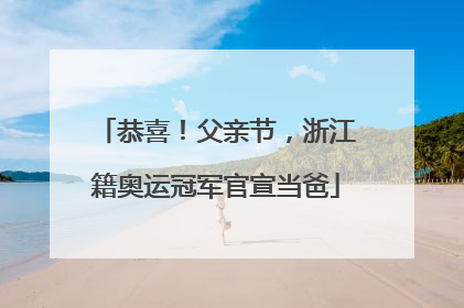 恭喜！父亲节，浙江籍奥运冠军官宣当爸