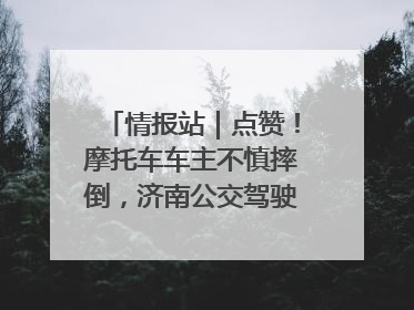 情报站｜点赞！摩托车车主不慎摔倒，济南公交驾驶员暖心帮扶！