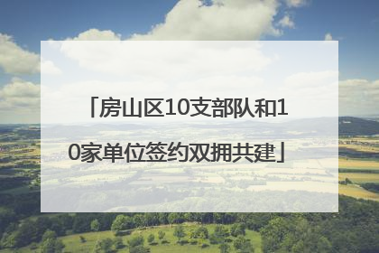 房山区10支部队和10家单位签约双拥共建