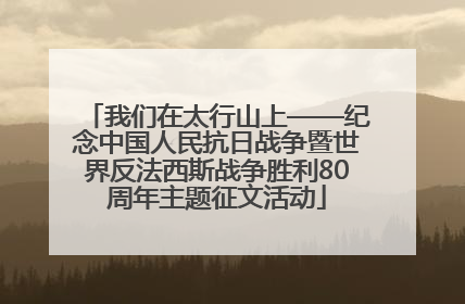 我们在太行山上——纪念中国人民抗日战争暨世界反法西斯战争胜利80周年主题征文活动