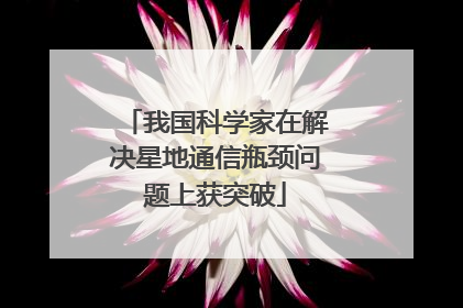 我国科学家在解决星地通信瓶颈问题上获突破
